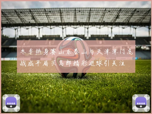 冬季热身赛山东泰山与天津津门虎战成平局买乌郎精彩进球引关注