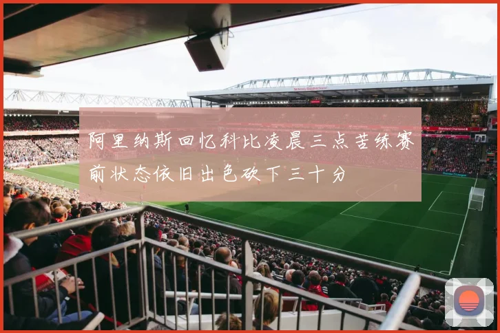 阿里纳斯回忆科比凌晨三点苦练赛前状态依旧出色砍下三十分