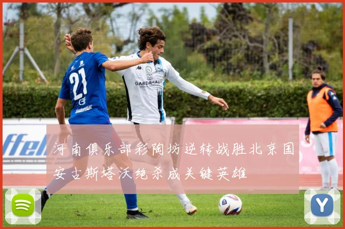河南俱乐部彩陶坊逆转战胜北京国安古斯塔沃绝杀成关键英雄