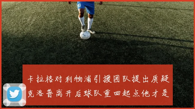 卡拉格对利物浦引援团队提出质疑克洛普离开后球队重回起点他才是真正的明星
