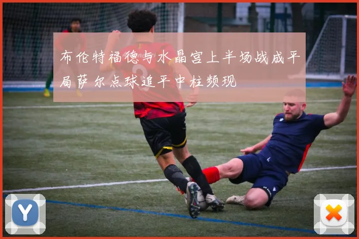 布伦特福德与水晶宫上半场战成平局萨尔点球追平中柱频现