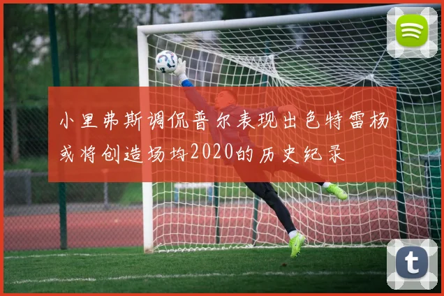 小里弗斯调侃普尔表现出色特雷杨或将创造场均2020的历史纪录