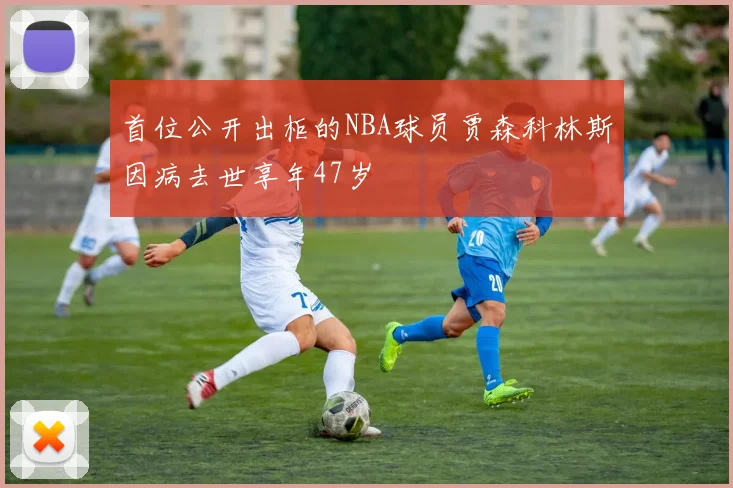 首位公开出柜的NBA球员贾森科林斯因病去世享年47岁