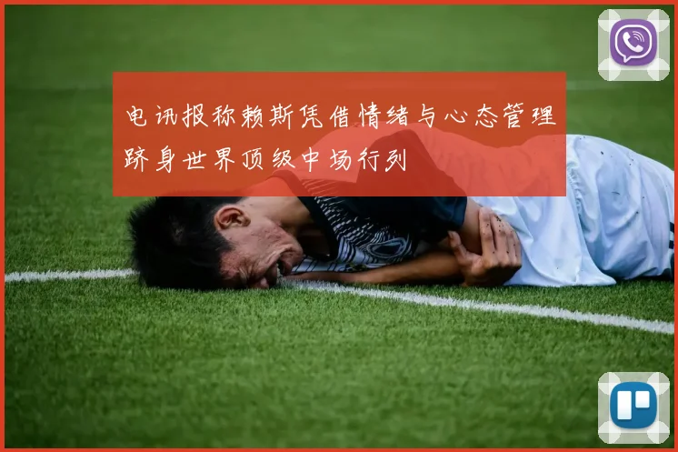 电讯报称赖斯凭借情绪与心态管理跻身世界顶级中场行列