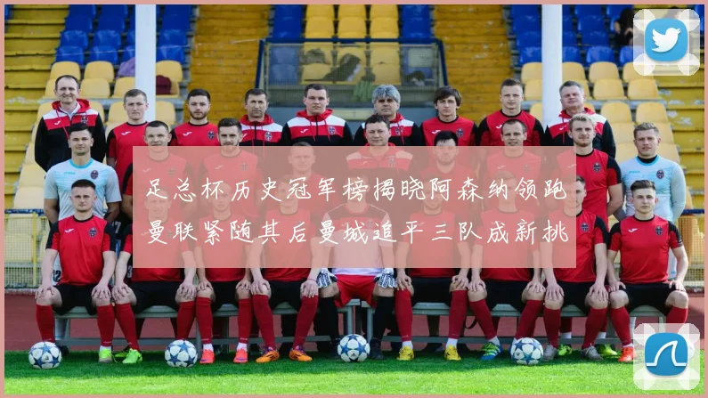足总杯历史冠军榜揭晓阿森纳领跑曼联紧随其后曼城追平三队成新挑战