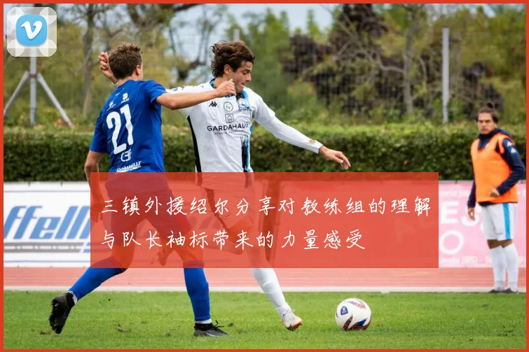 三镇外援绍尔分享对教练组的理解与队长袖标带来的力量感受