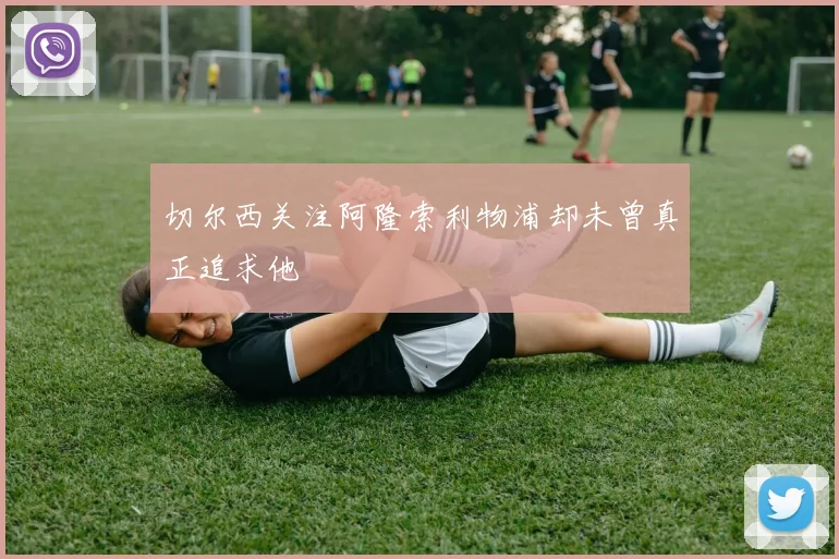 切尔西关注阿隆索利物浦却未曾真正追求他