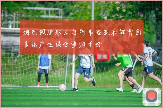 姆巴佩进球后与阿韦洛亚和解曾因言论产生误会重归于好