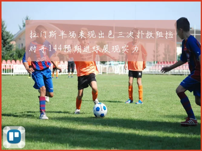 拉门斯半场表现出色三次扑救阻挡对手144预期进球展现实力