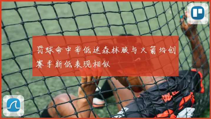 罚球命中率低迷森林狼与火箭均创赛季新低表现相似