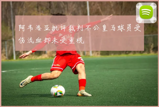 阿韦洛亚批评裁判不公皇马球员受伤流血却未受重视